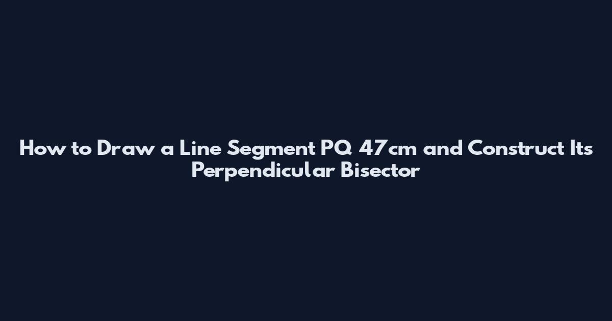 How to Draw a Line Segment PQ 47cm and Construct Its Perpendicular Bisector