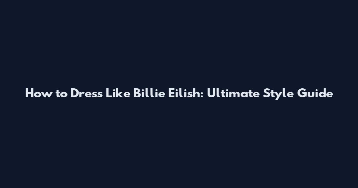 How to Dress Like Billie Eilish: Ultimate Style Guide