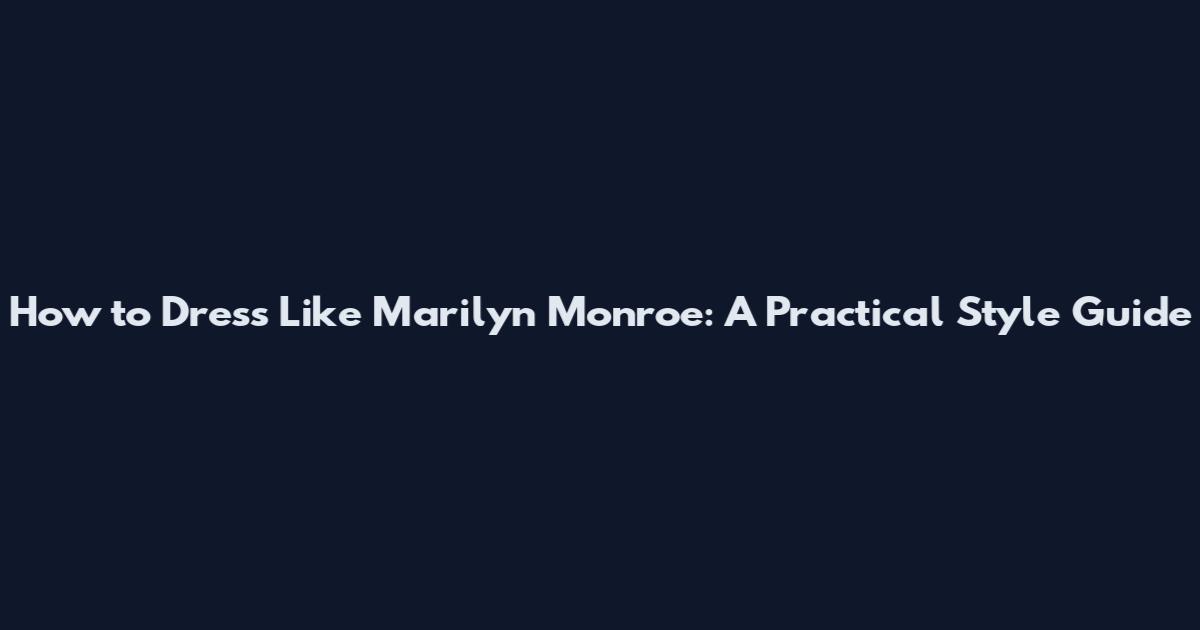 How to Dress Like Marilyn Monroe: A Practical Style Guide