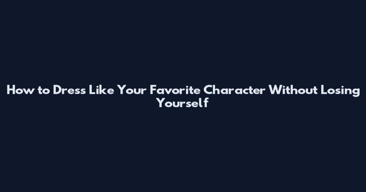 How to Dress Like Your Favorite Character Without Losing Yourself