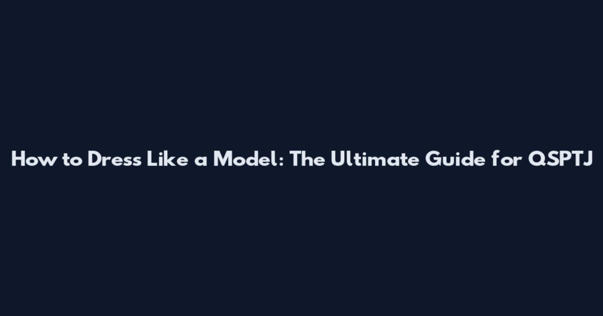 How to Dress Like a Model: The Ultimate Guide for QSPTJ