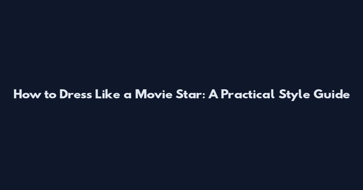 How to Dress Like a Movie Star: A Practical Style Guide