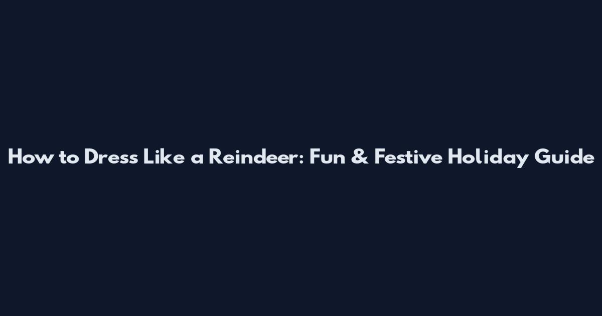 How to Dress Like a Reindeer: Fun & Festive Holiday Guide