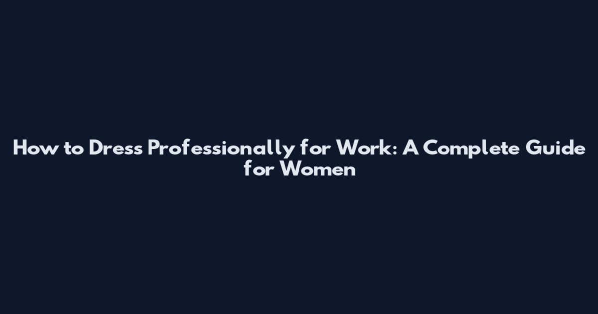 How to Dress Professionally for Work: A Complete Guide for Women