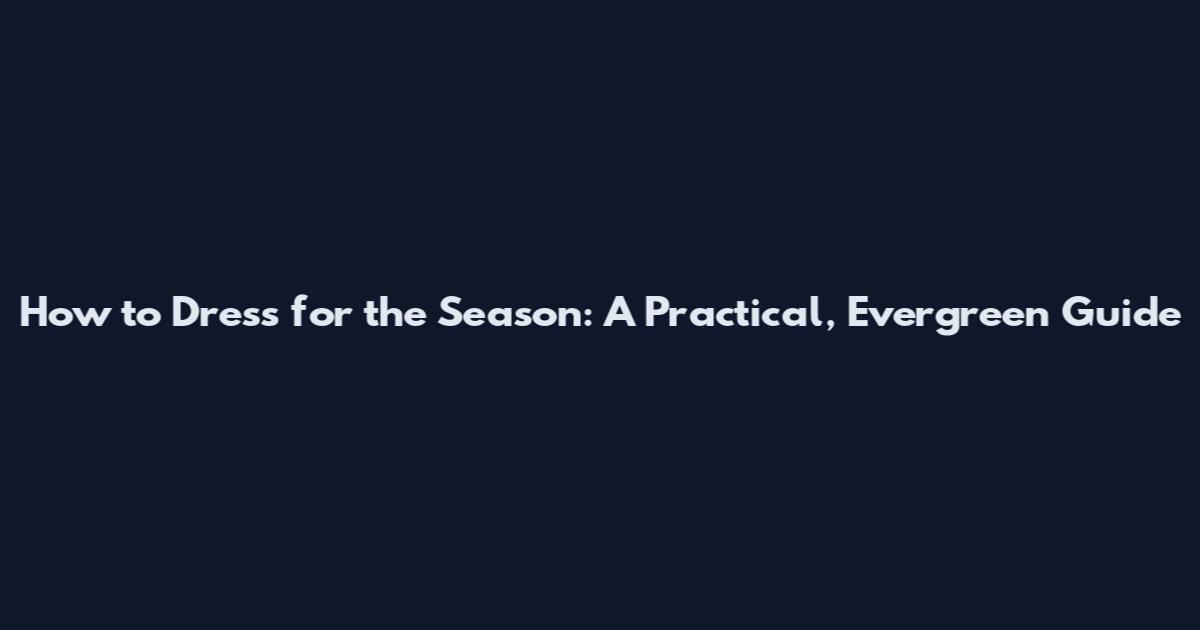 How to Dress for the Season: A Practical, Evergreen Guide