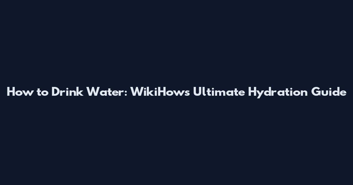 How to Drink Water: WikiHow's Ultimate Hydration Guide