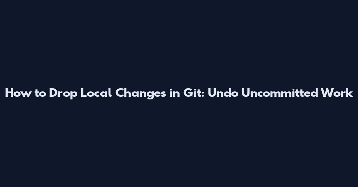 How to Drop Local Changes in Git: Undo Uncommitted Work