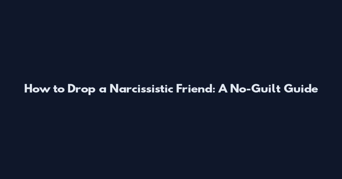 How to Drop a Narcissistic Friend: A No-Guilt Guide