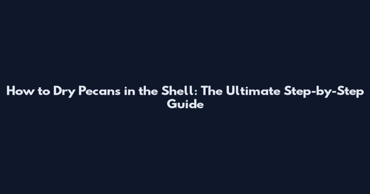 How to Dry Pecans in the Shell: The Ultimate Step-by-Step Guide