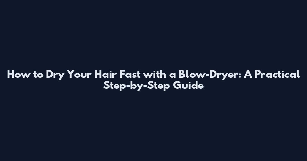 How to Dry Your Hair Fast with a Blow-Dryer: A Practical Step-by-Step Guide