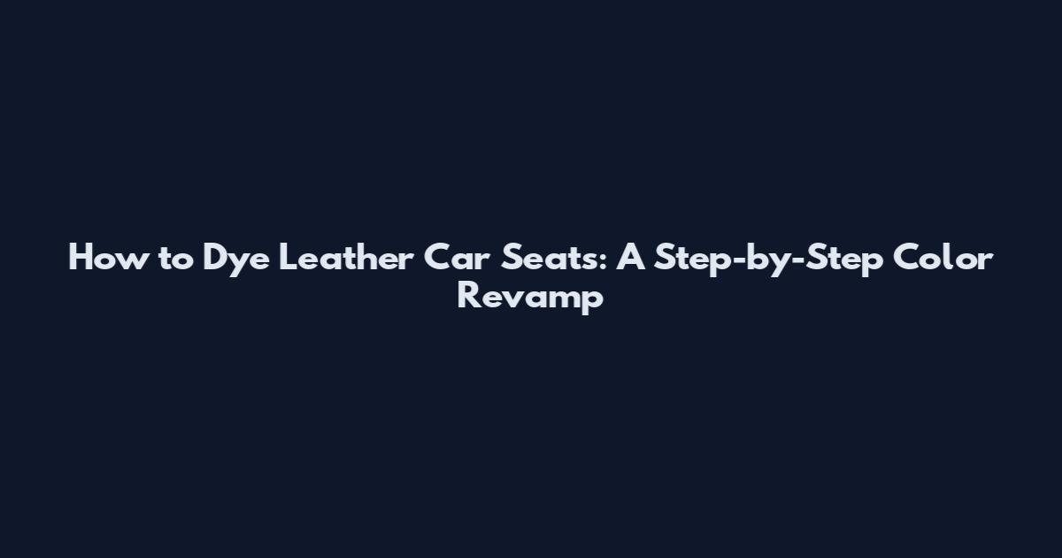 How to Dye Leather Car Seats: A Step-by-Step Color Revamp