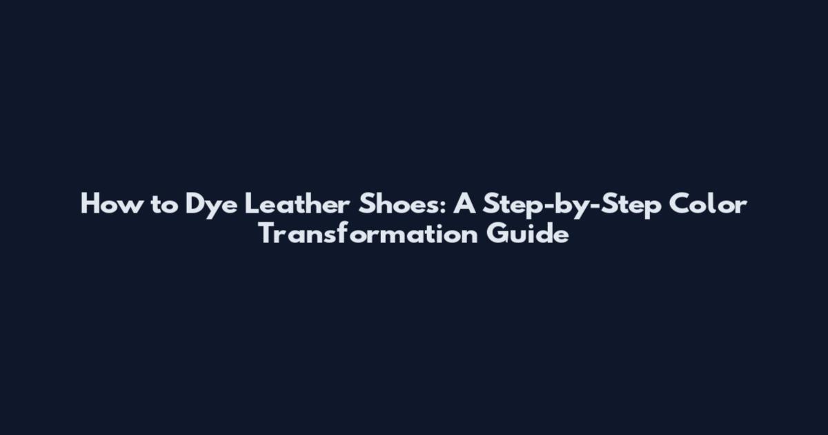 How to Dye Leather Shoes: A Step-by-Step Color Transformation Guide