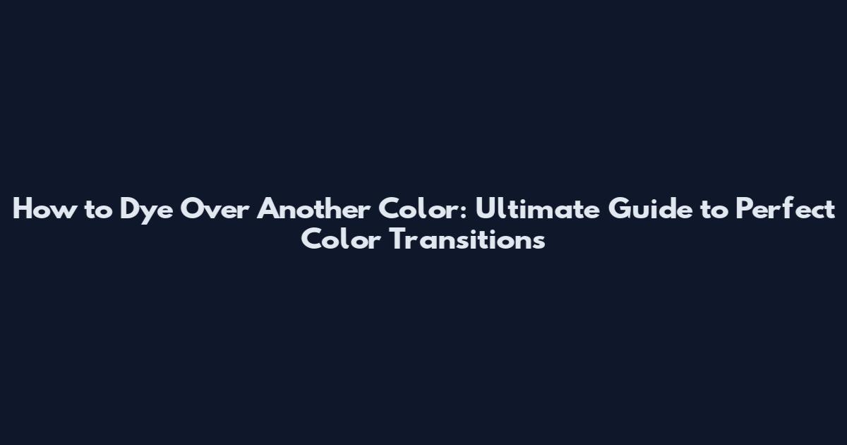 How to Dye Over Another Color: Ultimate Guide to Perfect Color Transitions