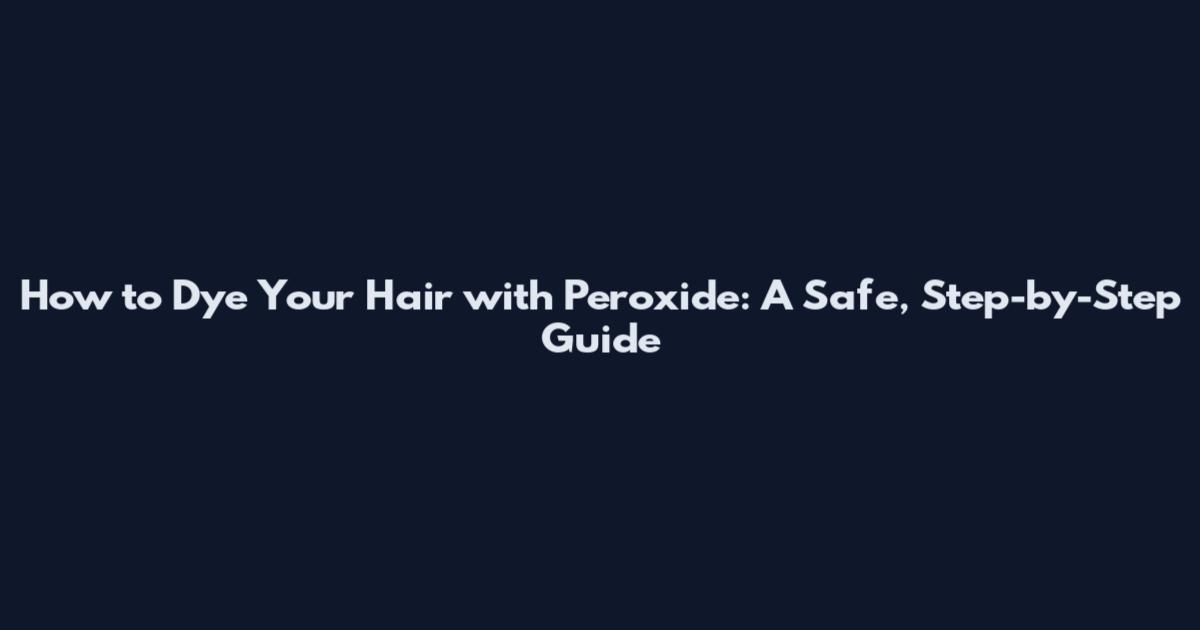How to Dye Your Hair with Peroxide: A Safe, Step-by-Step Guide