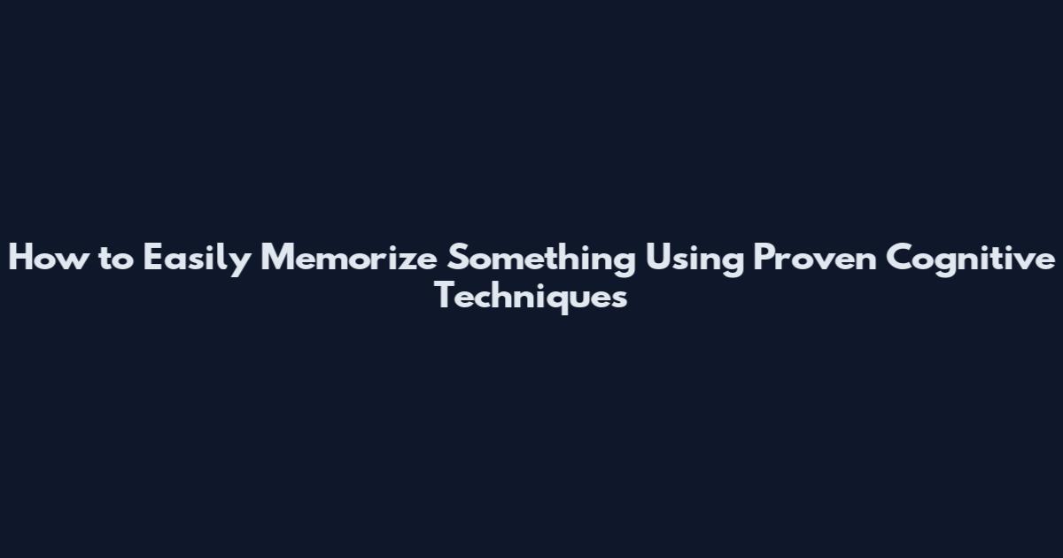 How to Easily Memorize Something Using Proven Cognitive Techniques