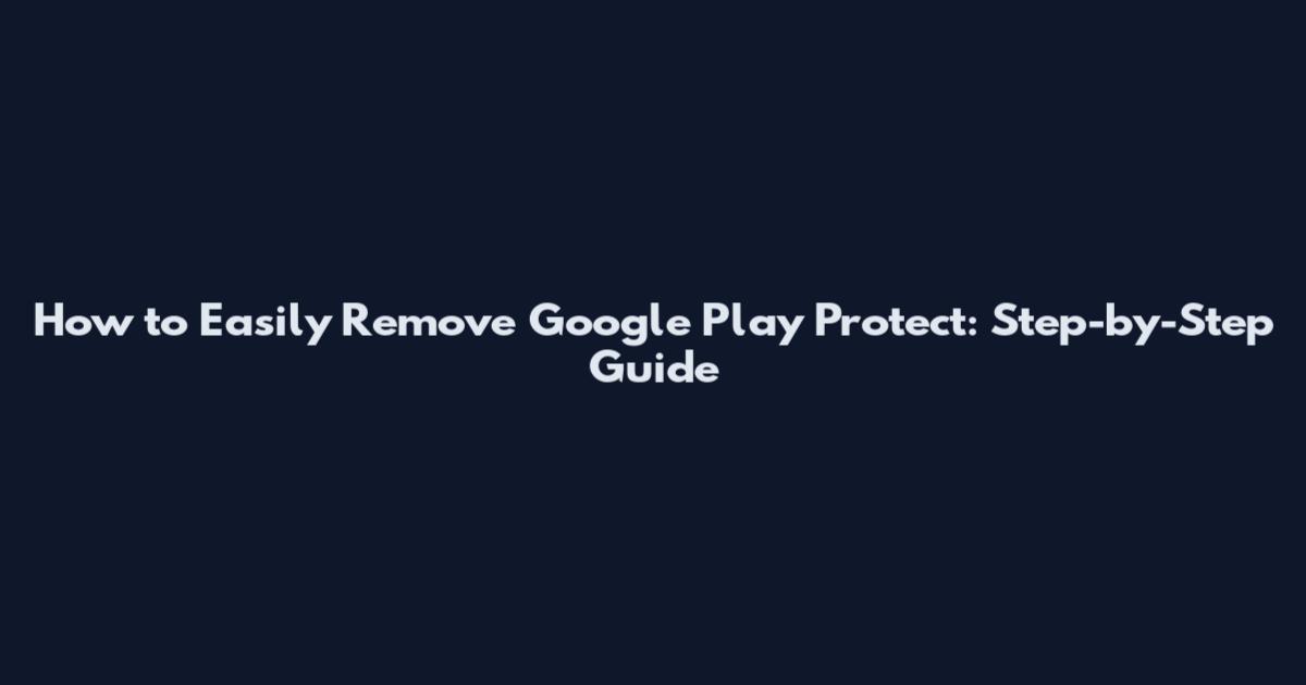 How to Easily Remove Google Play Protect: Step-by-Step Guide