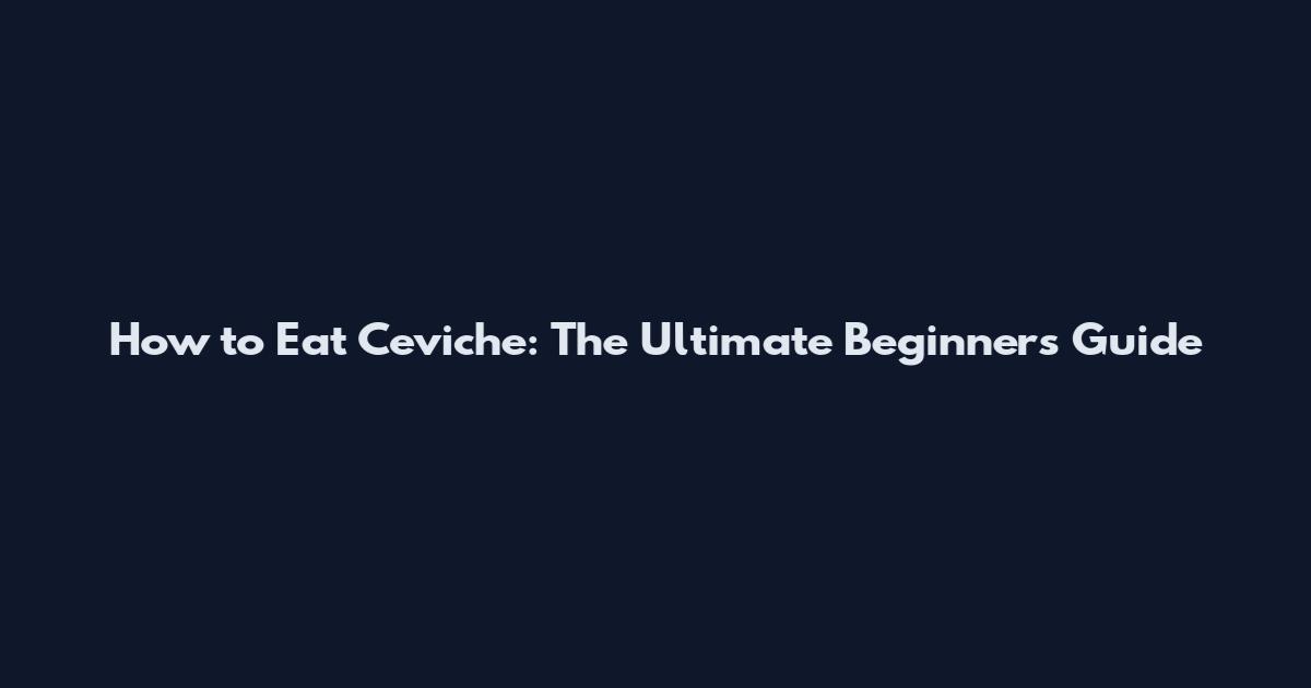 How to Eat Ceviche: The Ultimate Beginner's Guide