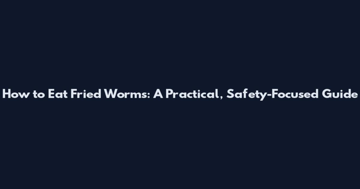How to Eat Fried Worms: A Practical, Safety-Focused Guide