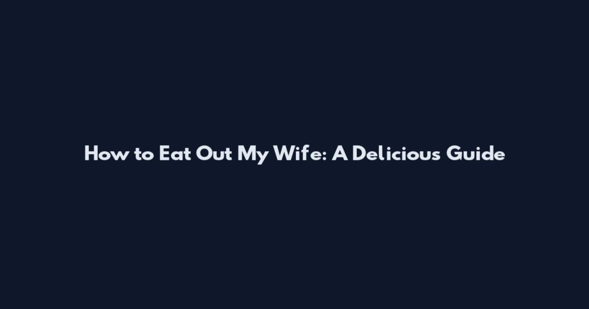 How to Eat Out My Wife: A Delicious Guide