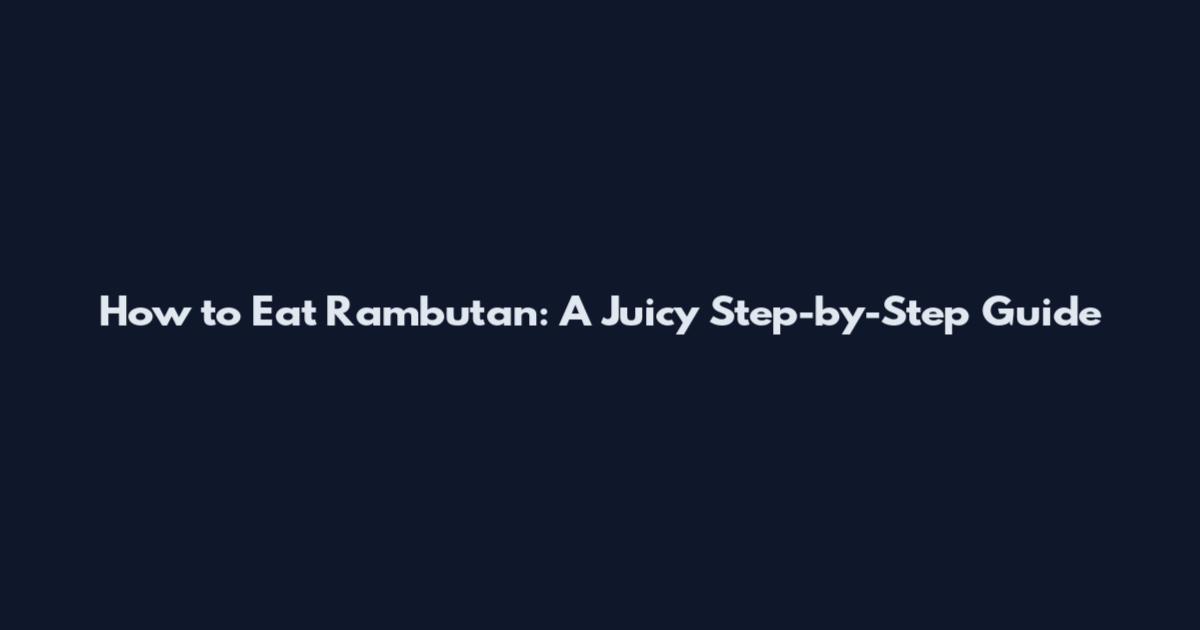 How to Eat Rambutan: A Juicy Step-by-Step Guide