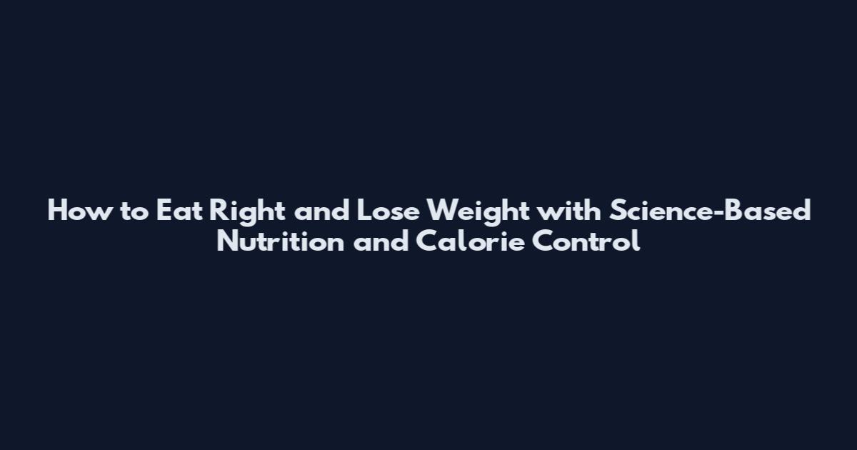 How to Eat Right and Lose Weight with Science-Based Nutrition and Calorie Control
