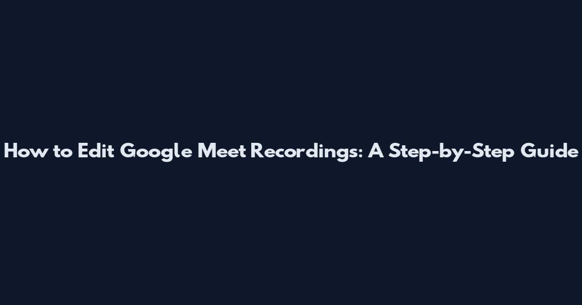 How to Edit Google Meet Recordings: A Step-by-Step Guide