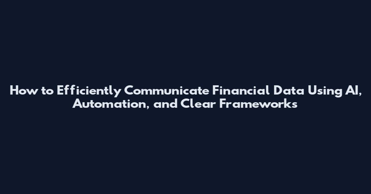 How to Efficiently Communicate Financial Data Using AI, Automation, and Clear Frameworks