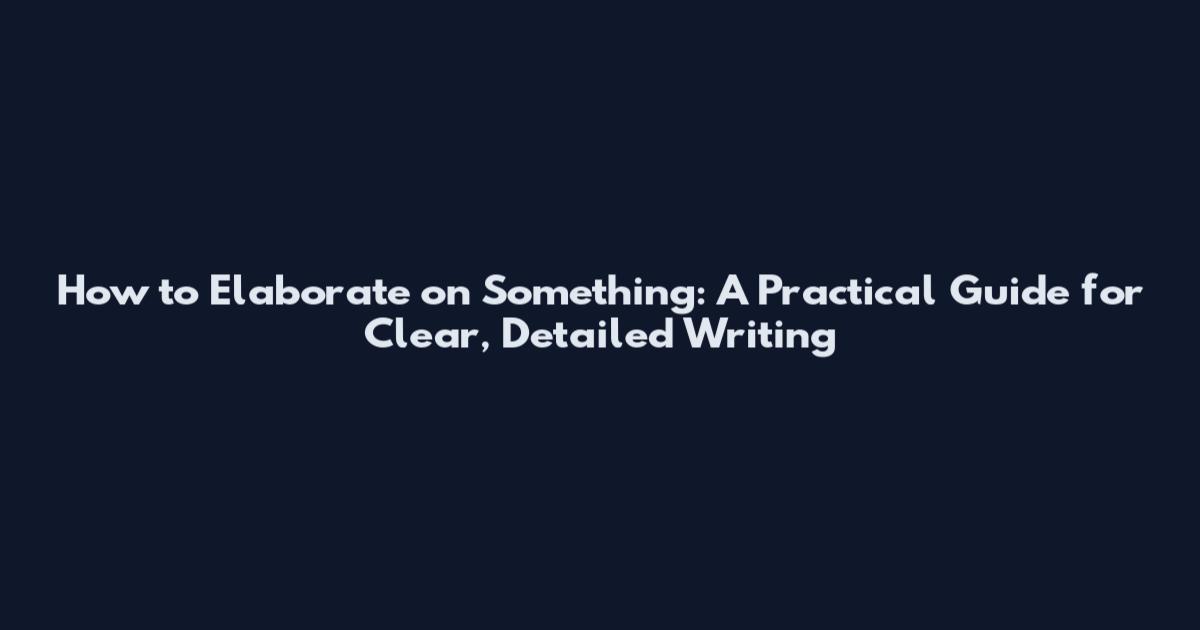 How to Elaborate on Something: A Practical Guide for Clear, Detailed Writing