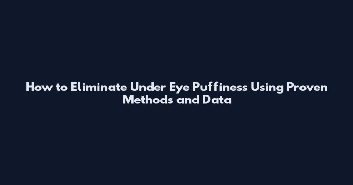 How to Eliminate Under Eye Puffiness Using Proven Methods and Data