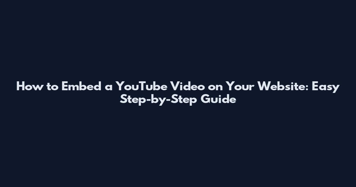 How to Embed a YouTube Video on Your Website: Easy Step-by-Step Guide