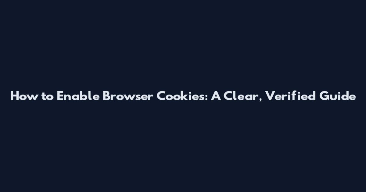 How to Enable Browser Cookies: A Clear, Verified Guide
