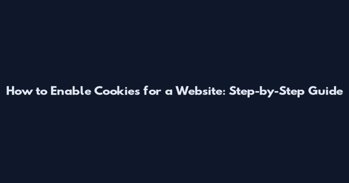 How to Enable Cookies for a Website: Step-by-Step Guide