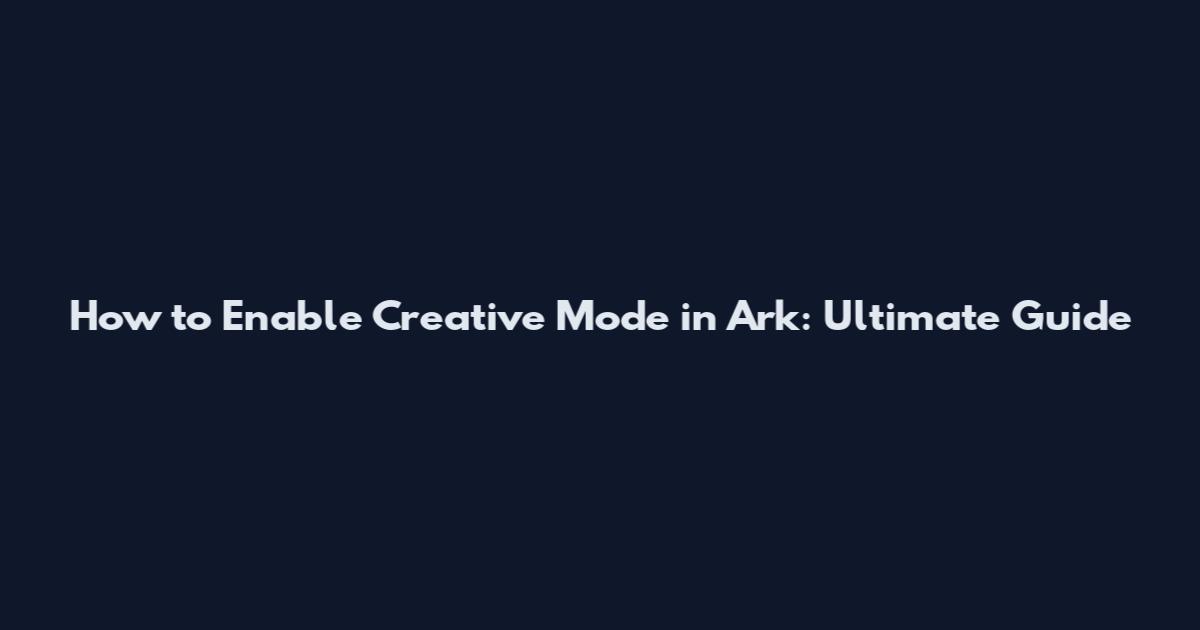How to Enable Creative Mode in Ark: Ultimate Guide
