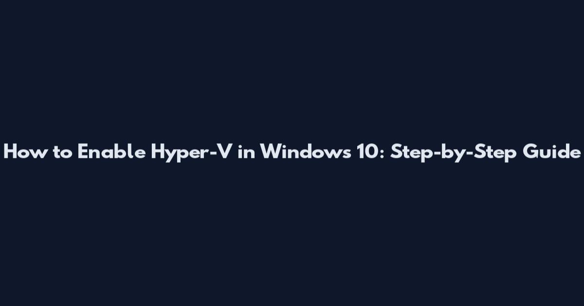 How to Enable Hyper-V in Windows 10: Step-by-Step Guide