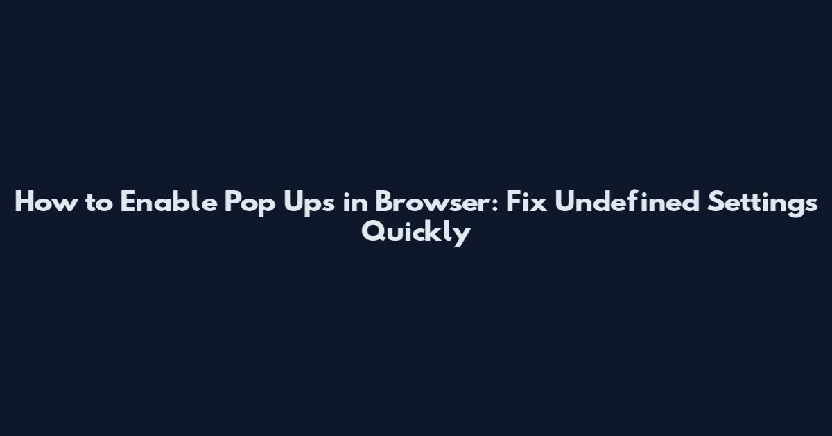 How to Enable Pop Ups in Browser: Fix Undefined Settings Quickly