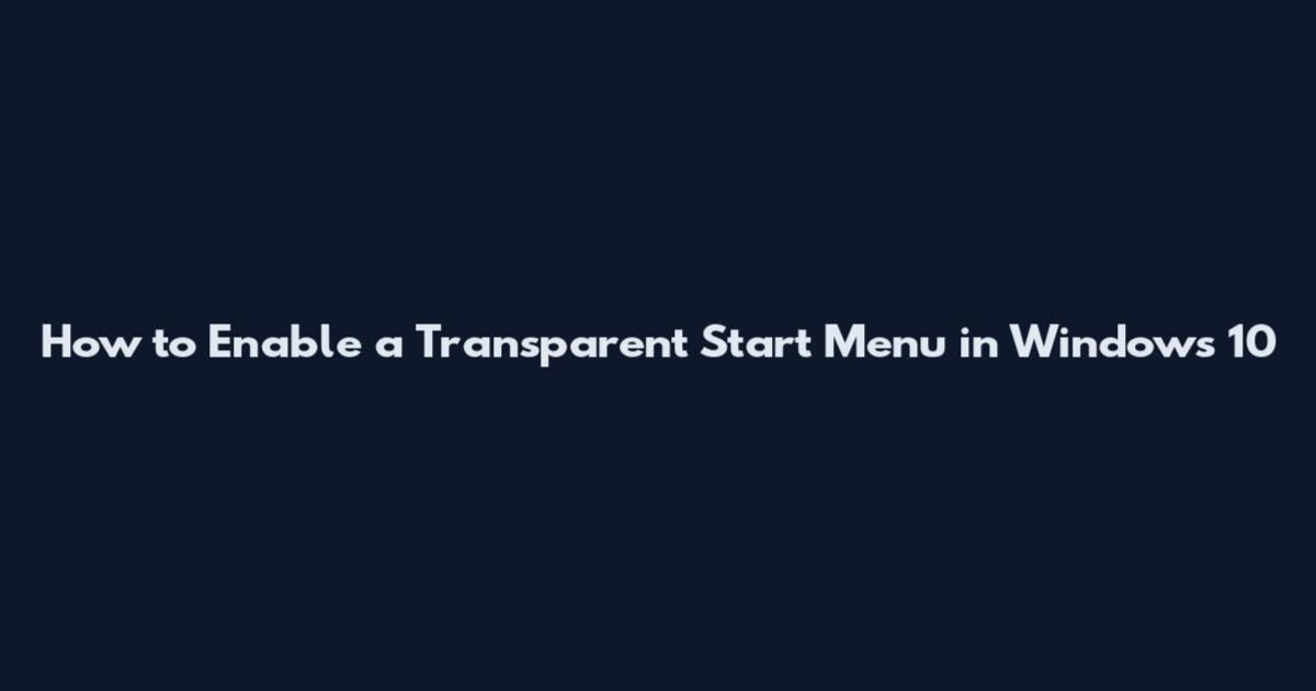 How to Enable a Transparent Start Menu in Windows 10