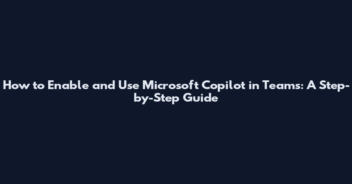 How to Enable and Use Microsoft Copilot in Teams: A Step-by-Step Guide