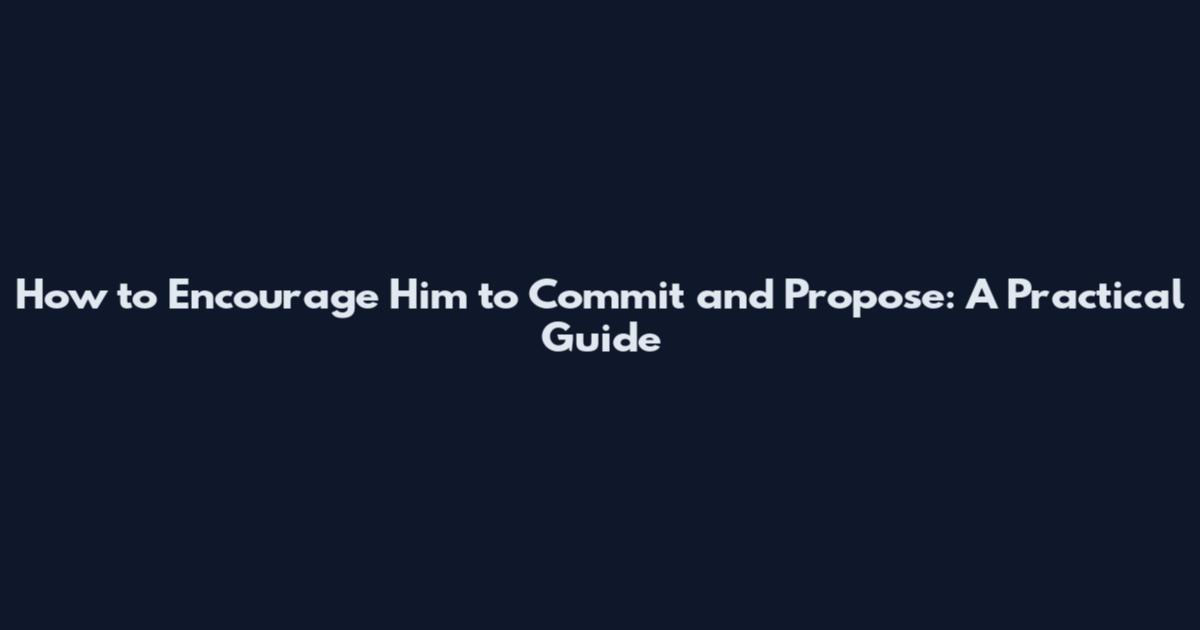 How to Encourage Him to Commit and Propose: A Practical Guide