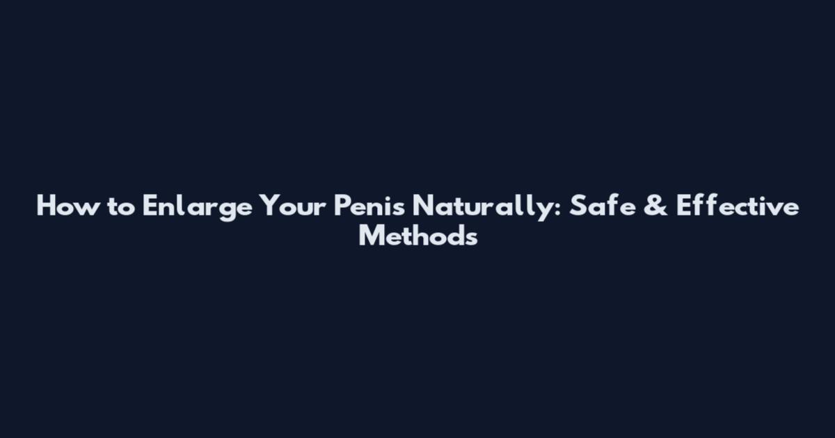 How to Enlarge Your Penis Naturally: Safe & Effective Methods