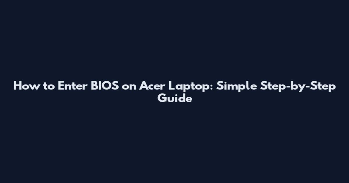 How to Enter BIOS on Acer Laptop: Simple Step-by-Step Guide