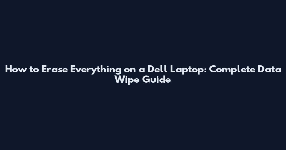 How to Erase Everything on a Dell Laptop: Complete Data Wipe Guide