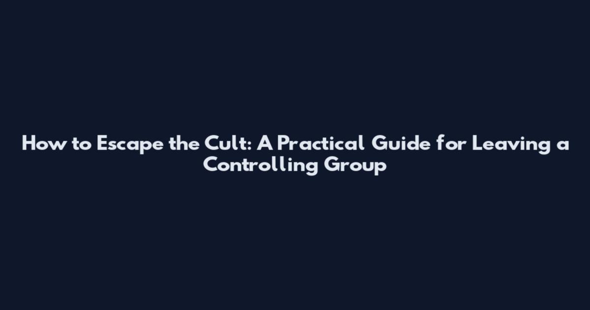 How to Escape the Cult: A Practical Guide for Leaving a Controlling Group