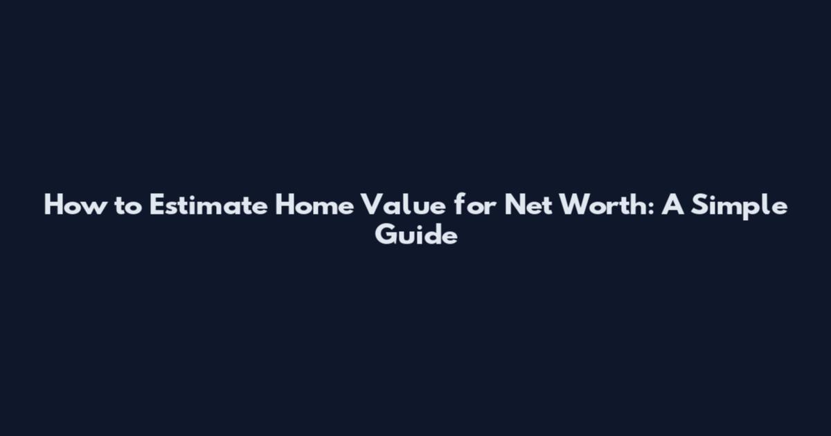 How to Estimate Home Value for Net Worth: A Simple Guide