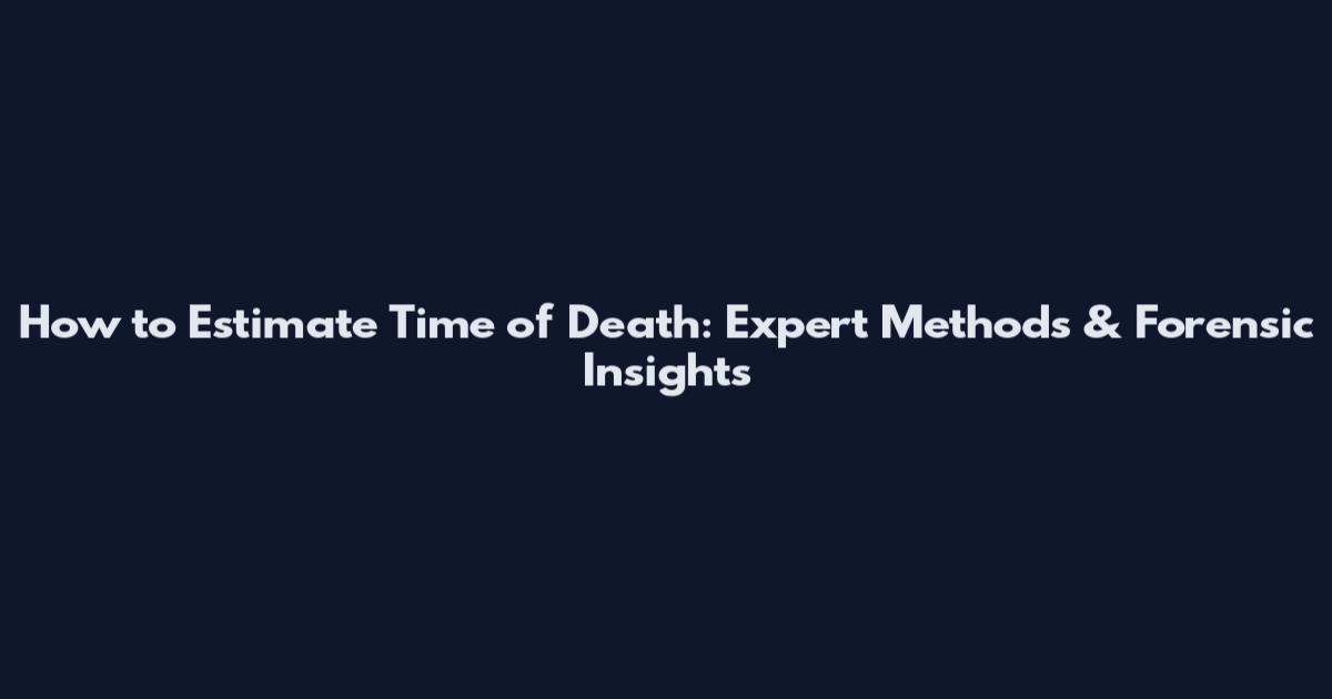 How to Estimate Time of Death: Expert Methods & Forensic Insights