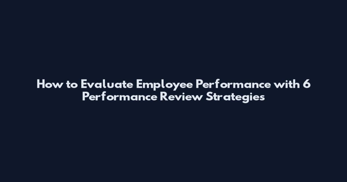 How to Evaluate Employee Performance with 6 Performance Review Strategies