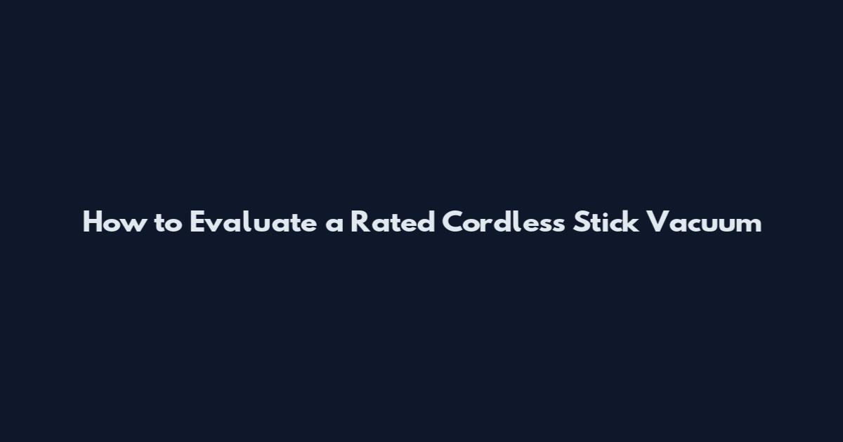 How to Evaluate a Rated Cordless Stick Vacuum