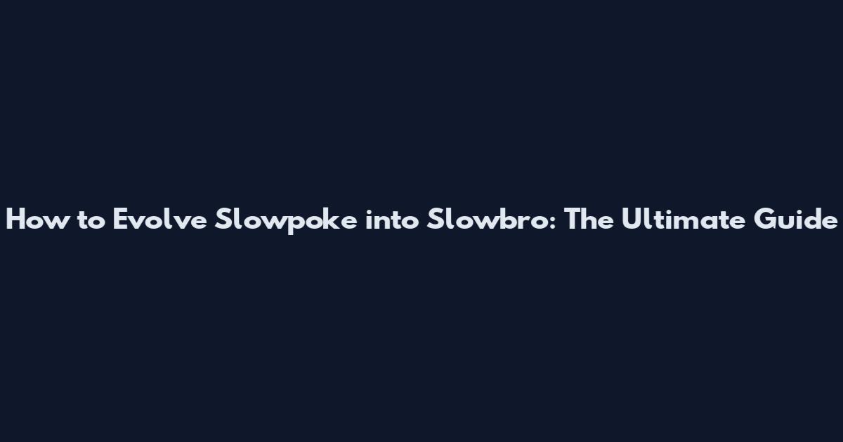 How to Evolve Slowpoke into Slowbro: The Ultimate Guide
