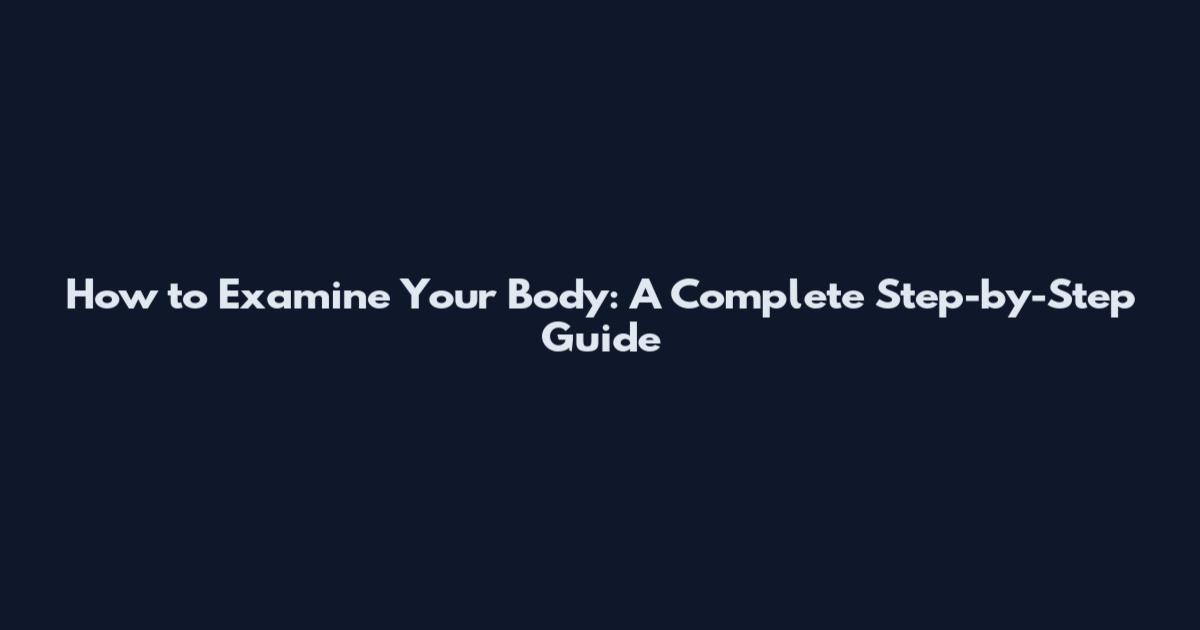 How to Examine Your Body: A Complete Step-by-Step Guide