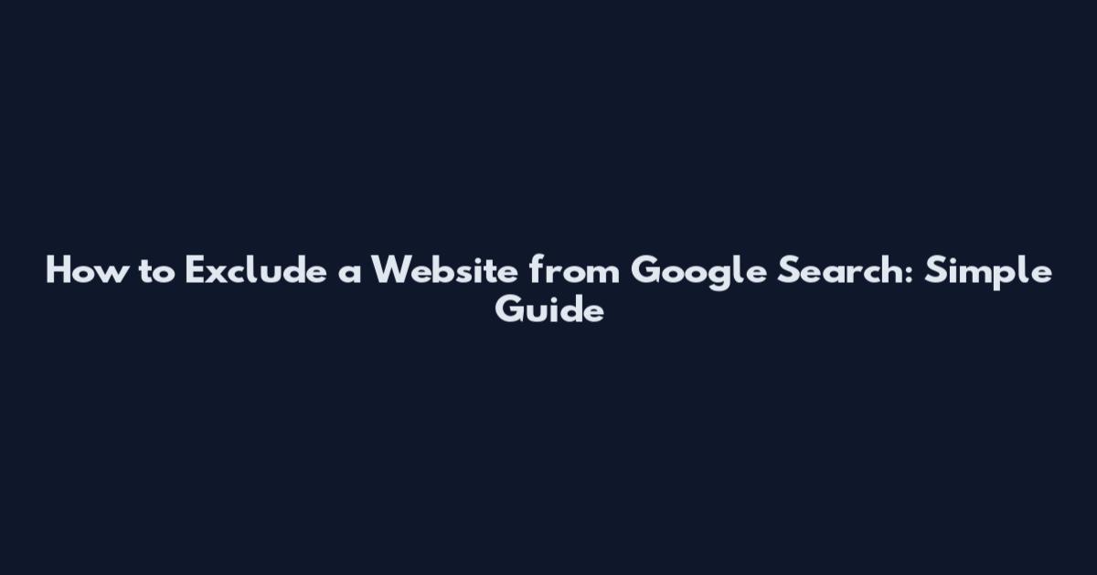 How to Exclude a Website from Google Search: Simple Guide