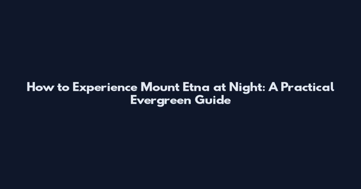 How to Experience Mount Etna at Night: A Practical Evergreen Guide